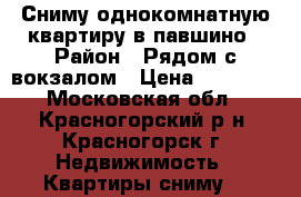 Сниму однокомнатную квартиру в павшино › Район ­ Рядом с вокзалом › Цена ­ 18 000 - Московская обл., Красногорский р-н, Красногорск г. Недвижимость » Квартиры сниму   